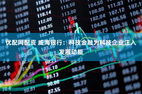优配网配资 威海银行：科技金融为科技企业注入发展动能