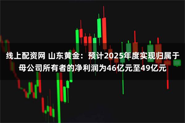 线上配资网 山东黄金：预计2025年度实现归属于母公司所有者的净利润为46亿元至49亿元
