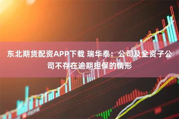 东北期货配资APP下载 瑞华泰：公司及全资子公司不存在逾期担保的情形