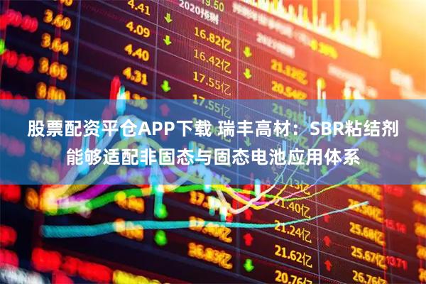 股票配资平仓APP下载 瑞丰高材：SBR粘结剂能够适配非固态与固态电池应用体系