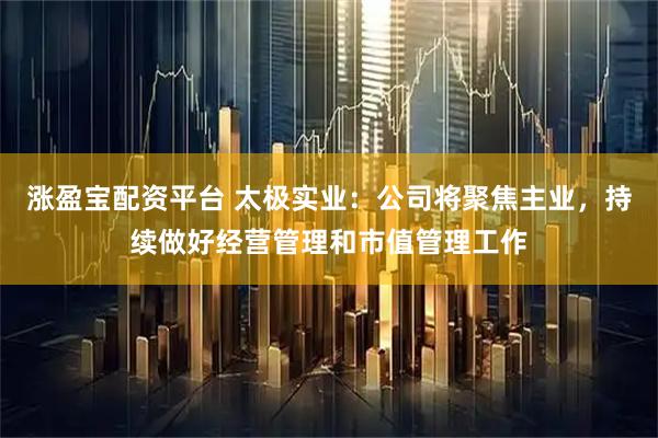 涨盈宝配资平台 太极实业：公司将聚焦主业，持续做好经营管理和市值管理工作