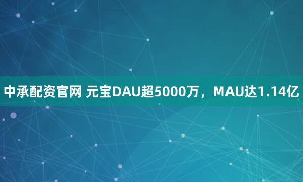 中承配资官网 元宝DAU超5000万，MAU达1.14亿