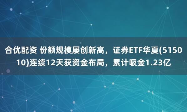 合优配资 份额规模屡创新高，证券ETF华夏(515010)连续12天获资金布局，累计吸金1.23亿