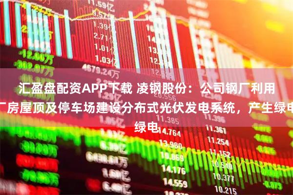 汇盈盘配资APP下载 凌钢股份：公司钢厂利用厂房屋顶及停车场建设分布式光伏发电系统，产生绿电