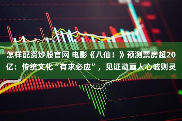怎样配资炒股官网 电影《八仙!》预测票房超20亿:传统文化“有求必应”,见证动画人心诚则灵